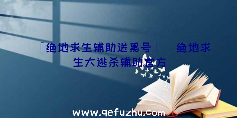 「绝地求生辅助送黑号」|绝地求生大逃杀辅助官方